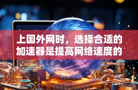 上国外网时,选择合适的加速器是提高网络速度的重要手段。以下是一些常见的加速器推荐 上国外网时,选择合适的加速器是提高网络速度的重要手段。以下是一些常见的加速器推荐