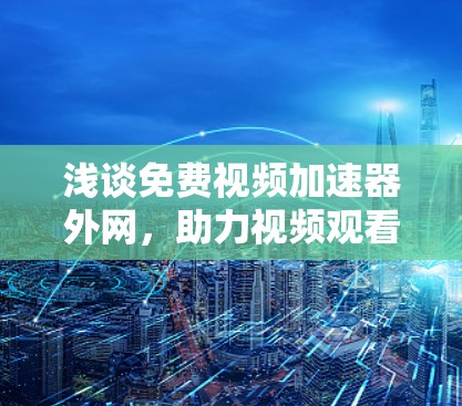 浅谈免费视频加速器外网,助力视频观看的高效体验 浅谈免费视频加速器外网,助力视频观看的高效体验