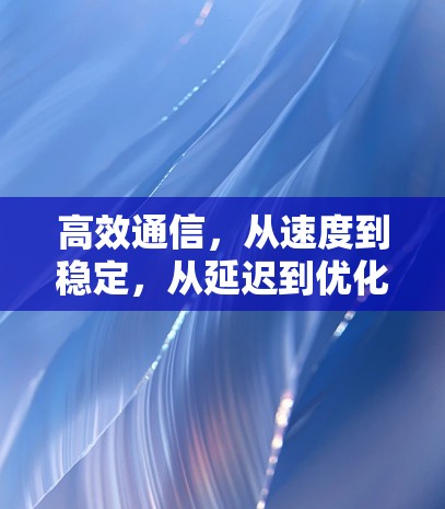 高效通信，从速度到稳定，从延迟到优化