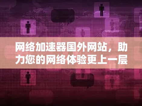 网络加速器国外网站，助力您的网络体验更上一层楼