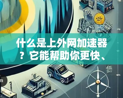 什么是上外网加速器？它能帮助你更快、更安全地使用互联网