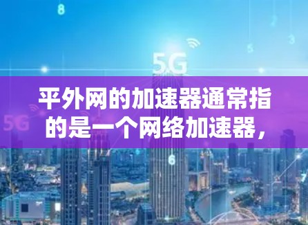 平外网的加速器通常指的是一个网络加速器，旨在帮助用户更快连接到互联网。以下是对该服务的详细分析