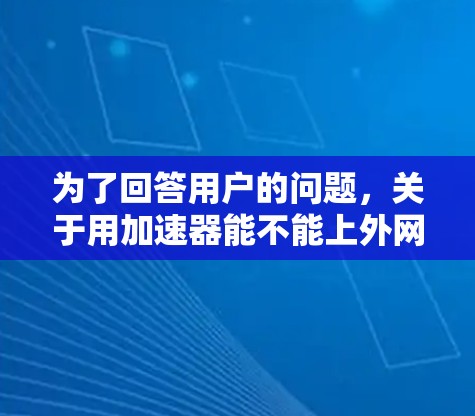 为了回答用户的问题,关于用加速器能不能上外网,我们需要考虑以下几个关键点 为了回答用户的问题,关于用加速器能不能上外网,我们需要考虑以下几个关键点