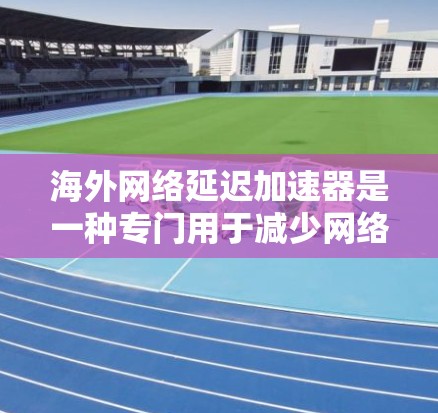 海外网络延迟加速器是一种专门用于减少网络延迟的工具，帮助用户在海外访问网站时获得更快的响应。以下是一些常见的海外延迟加速器及其功能