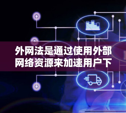 外网法是通过使用外部网络资源来加速用户下载速度的方法，广泛应用于uu加速器。以下是外网法在uu加速器中的应用总结