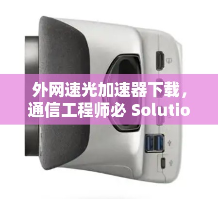 外网速光加速器下载,通信工程师必 Solution 外网速光加速器下载,通信工程师必 Solution