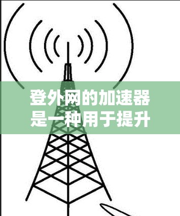 登外网的加速器是一种用于提升移动应用性能的技术,通常包括网页优化、游戏加速等。以下是一些常用的加速器推荐和步骤指南 登外网的加速器是一种用于提升移动应用性能的技术,通常包括网页优化、游戏加速等。以下是一些常用的加速器推荐和步骤指南
