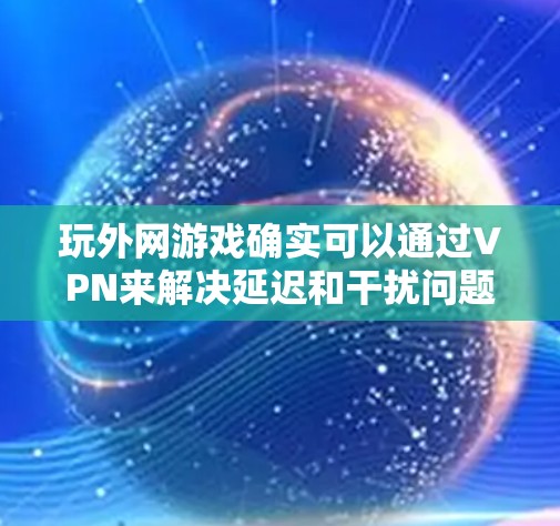 玩外网游戏确实可以通过VPN来解决延迟和干扰问题。以下是一个清晰的指导步骤