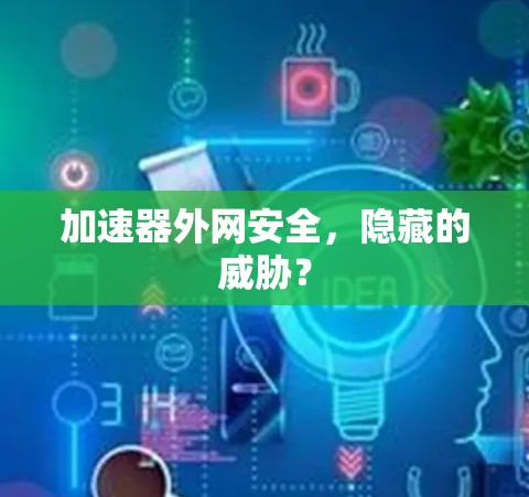 加速器外网安全，隐藏的威胁？