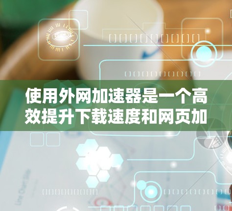 使用外网加速器是一个高效提升下载速度和网页加载速度的实用工具。以下是一个清晰的步骤指南