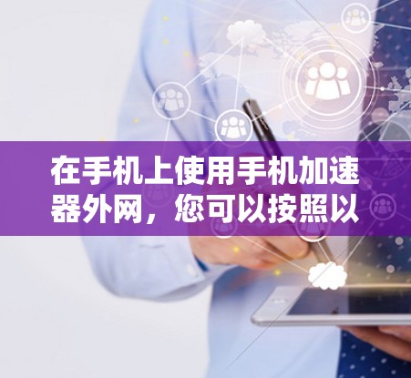 在手机上使用手机加速器外网，您可以按照以下步骤操作
