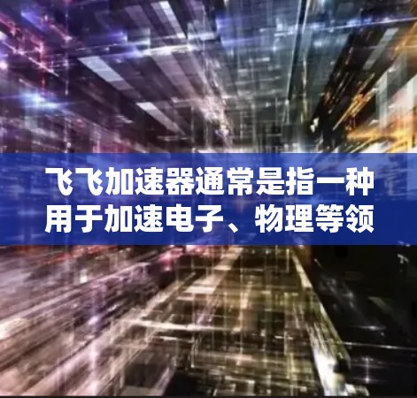 飞飞加速器通常是指一种用于加速电子、物理等领域的设备，其上外网可能指的是如何访问或使用飞飞加速器的信息。以下是一些可能的步骤或方法，您可以根据具体情况来操作