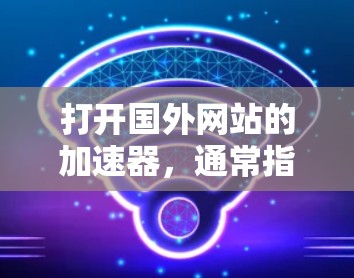 打开国外网站的加速器，通常指的是使用加速器网站来提高网站的加载速度或解决网站加载慢的问题。以下是一些最常见的加速器网站及其使用方法