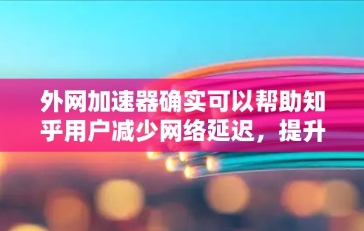 外网加速器确实可以帮助知乎用户减少网络延迟，提升阅读体验。以下是一些适合知乎用户使用的外网加速工具推荐