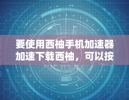 要使用西柚手机加速器加速下载西柚，可以按照以下步骤进行