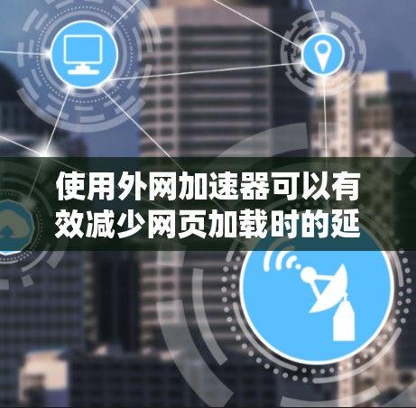 使用外网加速器可以有效减少网页加载时的延迟，提升用户体验。以下是详细的步骤和注意事项
