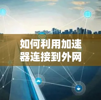 如何利用加速器连接到外网？