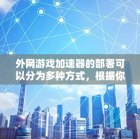外网游戏加速器的部署可以分为多种方式,根据你的设备类型和需求,可以选择适合的工具进行部署。以下是一些常用的方法 外网游戏加速器的部署可以分为多种方式,根据你的设备类型和需求,可以选择适合的工具进行部署。以下是一些常用的方法