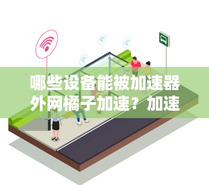 哪些设备能被加速器外网橘子加速？加速器外网橘子能用吗？