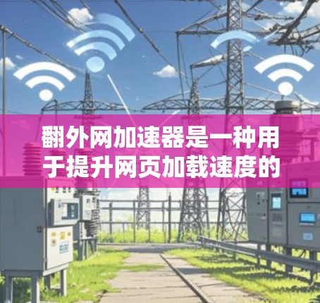 翻外网加速器是一种用于提升网页加载速度的工具，具体操作步骤如下