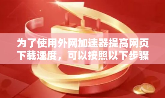 为了使用外网加速器提高网页下载速度,可以按照以下步骤进行 为了使用外网加速器提高网页下载速度,可以按照以下步骤进行