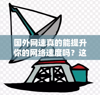国外网速真的能提升你的网络速度吗?这些免费加速器让你轻松提升网络使用效率! 国外网速真的能提升你的网络速度吗?这些免费加速器让你轻松提升网络使用效率!