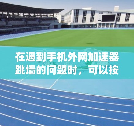 在遇到手机外网加速器跳墙的问题时，可以按照以下步骤系统地解决