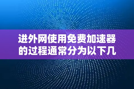 进外网使用免费加速器的过程通常分为以下几个步骤