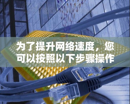 为了提升网络速度,您可以按照以下步骤操作 为了提升网络速度,您可以按照以下步骤操作