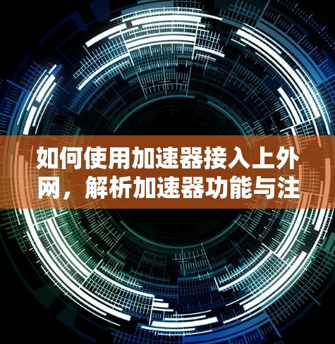 如何使用加速器接入上外网,解析加速器功能与注意事项 如何使用加速器接入上外网,解析加速器功能与注意事项