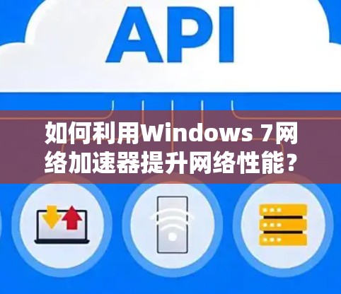 如何利用Windows 7网络加速器提升网络性能？详细步骤与优化建议