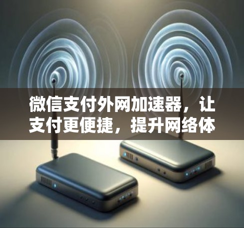 微信支付外网加速器，让支付更便捷，提升网络体验