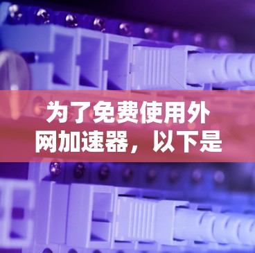 为了免费使用外网加速器,以下是一些推荐的网站和建议 为了免费使用外网加速器,以下是一些推荐的网站和建议