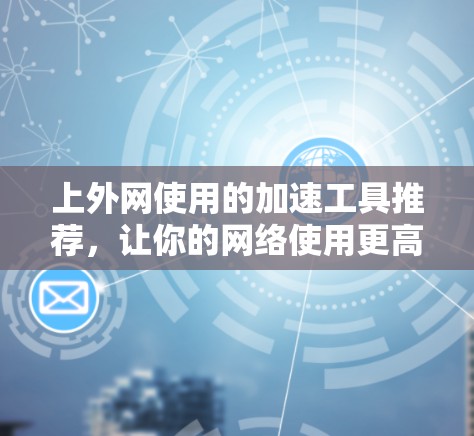 上外网使用的加速工具推荐,让你的网络使用更高效 上外网使用的加速工具推荐,让你的网络使用更高效