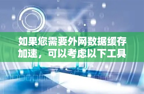 如果您需要外网数据缓存加速,可以考虑以下工具 如果您需要外网数据缓存加速,可以考虑以下工具