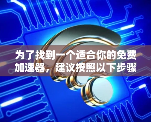 为了找到一个适合你的免费加速器，建议按照以下步骤进行