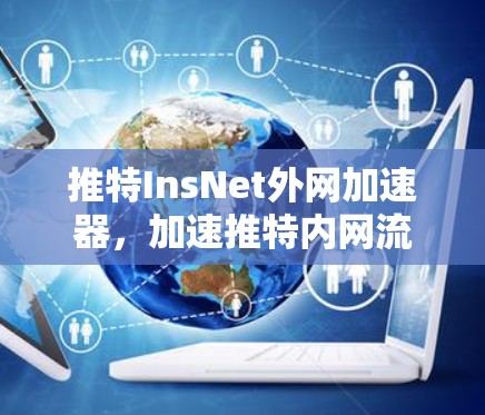 推特InsNet外网加速器,加速推特内网流量的便捷选择 推特InsNet外网加速器,加速推特内网流量的便捷选择
