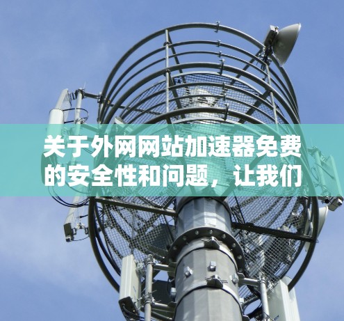 关于外网网站加速器免费的安全性和问题，让我们一步步分析