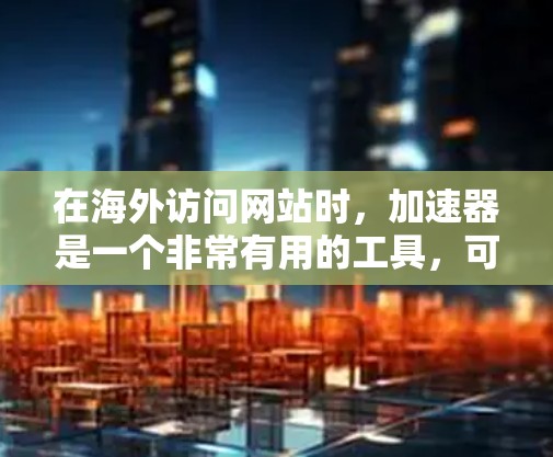 在海外访问网站时，加速器是一个非常有用的工具，可以显著提升网站加载速度。以下是一些国外网站加速器的推荐，供您参考