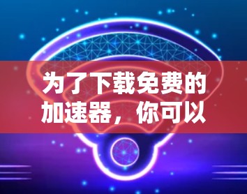 为了下载免费的加速器，你可以尝试以下可靠网站