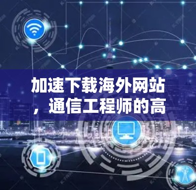加速下载海外网站,通信工程师的高效解决方案 加速下载海外网站,通信工程师的高效解决方案