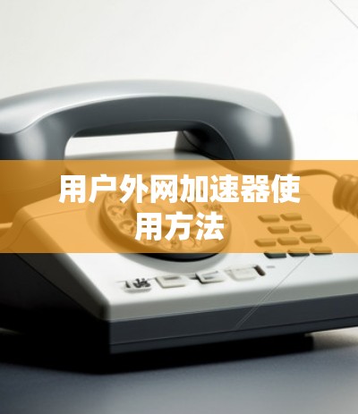用户外网加速器使用方法 用户外网加速器使用方法