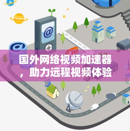 国外网络视频加速器，助力远程视频体验的终极解决方案