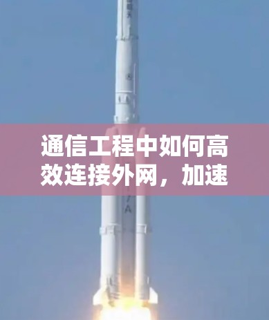 通信工程中如何高效连接外网，加速器下载技巧详解