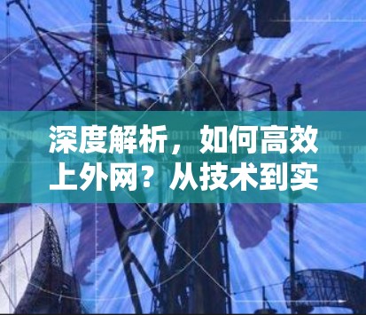 深度解析,如何高效上外网?从技术到实践的全面解读 深度解析,如何高效上外网?从技术到实践的全面解读
