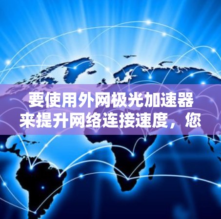 要使用外网极光加速器来提升网络连接速度,您可以按照以下步骤操作 要使用外网极光加速器来提升网络连接速度,您可以按照以下步骤操作