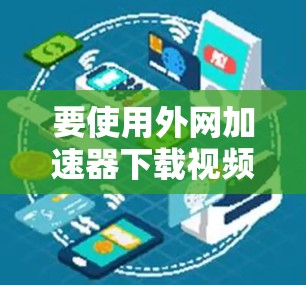 要使用外网加速器下载视频，您可以按照以下步骤进行操作
