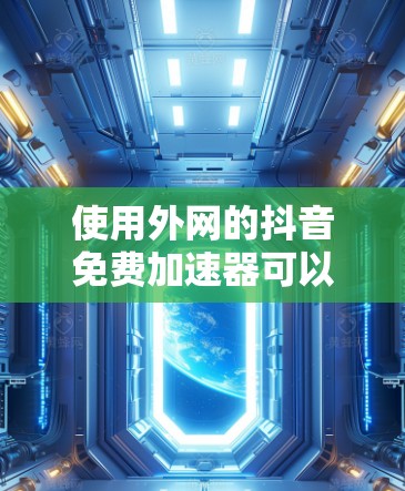 使用外网的抖音免费加速器可以让你在抖音视频播放时更快，但需要注意以下几点