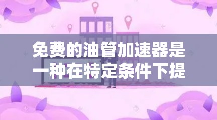 免费的油管加速器是一种在特定条件下提供免费数据传输和加速的工具，通常适用于特定的用户或场景。以下是对这一概念的详细介绍和解决方案