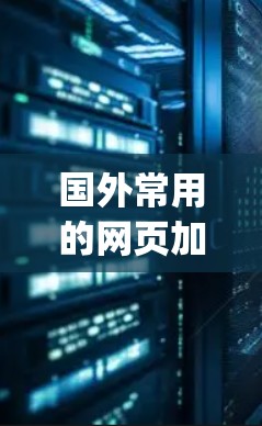 国外常用的网页加速器app有很多,以下是几个推荐的工具及其特点 国外常用的网页加速器app有很多,以下是几个推荐的工具及其特点